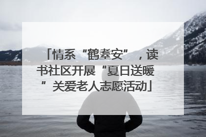 情系“鹤耋安”，读书社区开展“夏日送暖”关爱老人志愿活动