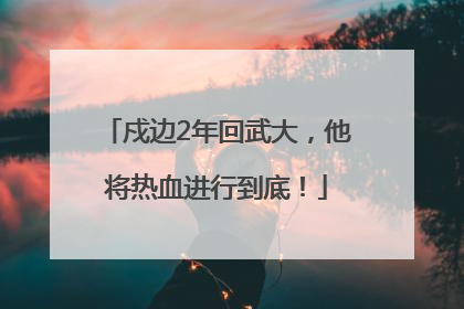 戍边2年回武大，他将热血进行到底！