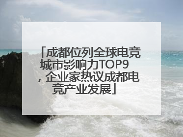 成都位列全球电竞城市影响力TOP9，企业家热议成都电竞产业发展