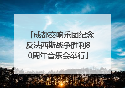 成都交响乐团纪念反法西斯战争胜利80周年音乐会举行