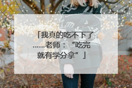 我真的吃不下了……老师：“吃完就有学分拿”