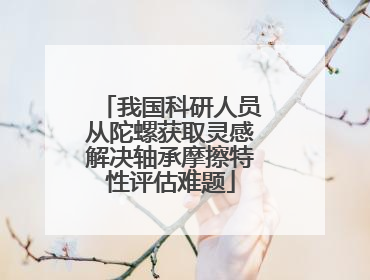 我国科研人员从陀螺获取灵感解决轴承摩擦特性评估难题