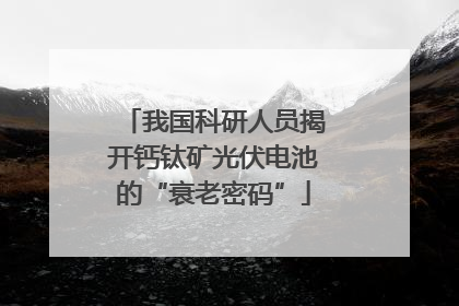 我国科研人员揭开钙钛矿光伏电池的“衰老密码”