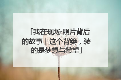 我在现场·照片背后的故事｜这个背篓，装的是梦想与希望