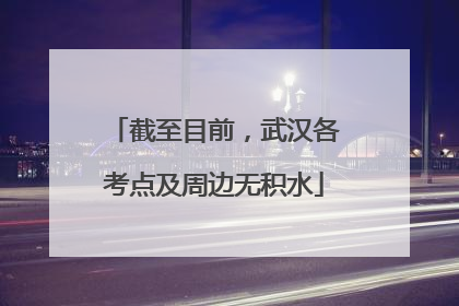 截至目前，武汉各考点及周边无积水