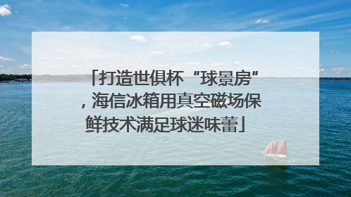 打造世俱杯“球景房”，海信冰箱用真空磁场保鲜技术满足球迷味蕾