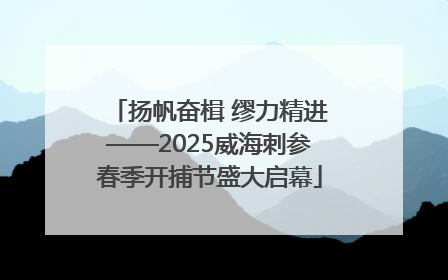 扬帆奋楫 缪力精进——2025威海刺参春季开捕节盛大启幕