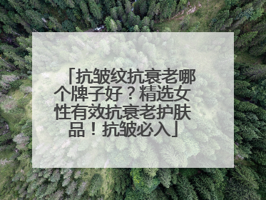 抗皱纹抗衰老哪个牌子好？精选女性有效抗衰老护肤品！抗皱必入