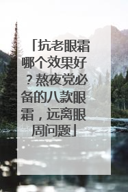 抗老眼霜哪个效果好？熬夜党必备的八款眼霜，远离眼周问题