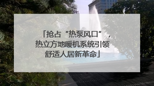 抢占“热泵风口”，热立方地暖机系统引领舒适人居新革命