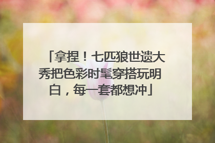 拿捏！七匹狼世遗大秀把色彩时髦穿搭玩明白，每一套都想冲