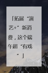拓展“演艺+”新消费，这个端午超“有戏”