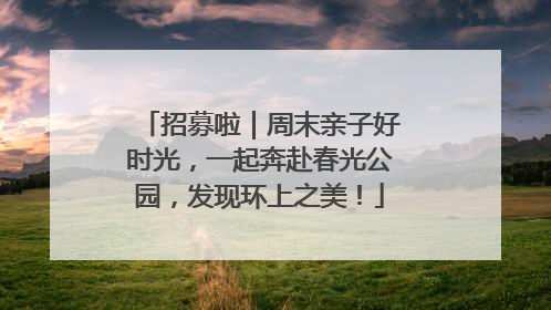招募啦｜周末亲子好时光，一起奔赴春光公园，发现环上之美！