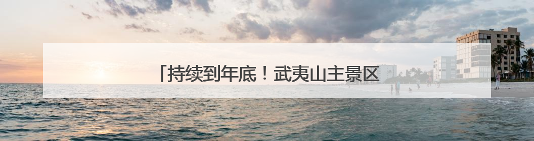 持续到年底！武夷山主景区继续对海内外游客免门票