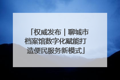 权威发布｜聊城市档案馆数字化赋能打造便民服务新模式