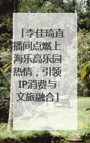 李佳琦直播间点燃上海乐高乐园热情，引领IP消费与文旅融合