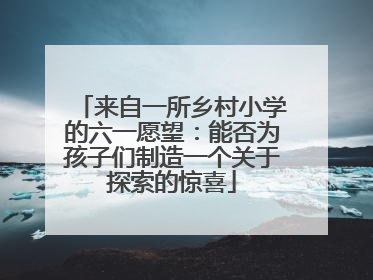 来自一所乡村小学的六一愿望：能否为孩子们制造一个关于探索的惊喜