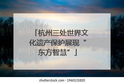 杭州三处世界文化遗产保护展现“东方智慧”
