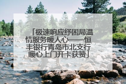 极速响应纾困局温情服务暖人心——恒丰银行青岛市北支行暖心上门开卡获赞