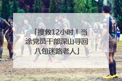 搜救12小时！当涂党员干部深山寻回八旬迷路老人