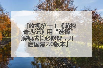 收视第一！《萌探奇遇记》用“选择”解锁成长必修课，开启国漫2.0版本