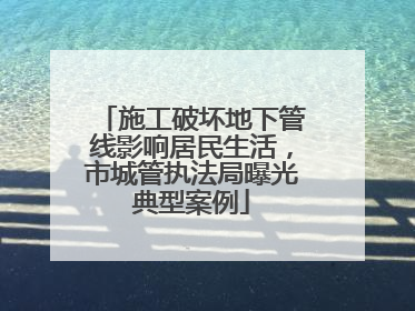 施工破坏地下管线影响居民生活，市城管执法局曝光典型案例