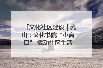 文化社区建设｜乳山：文化书院“小窗口” 撬动社区生活“大幸福”