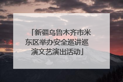 新疆乌鲁木齐市米东区举办安全巡讲巡演文艺演出活动