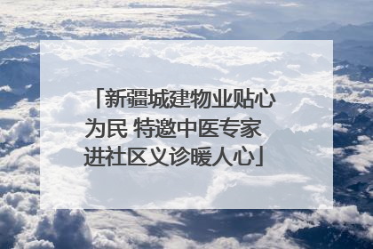 新疆城建物业贴心为民 特邀中医专家进社区义诊暖人心