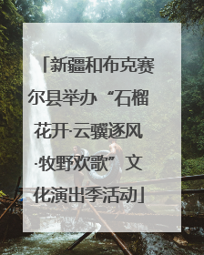 新疆和布克赛尔县举办“石榴花开·云骥逐风·牧野欢歌”文化演出季活动