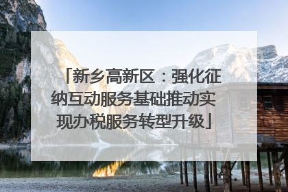 新乡高新区：强化征纳互动服务基础推动实现办税服务转型升级