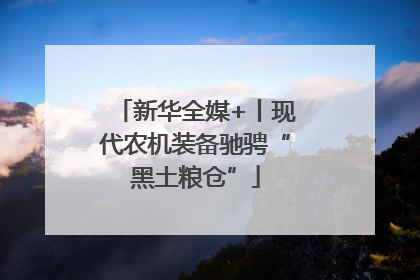 新华全媒+丨现代农机装备驰骋“黑土粮仓”