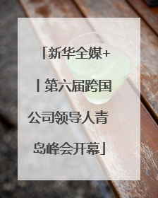 新华全媒+丨第六届跨国公司领导人青岛峰会开幕