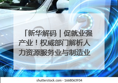 新华解码｜促就业强产业！权威部门解析人力资源服务业与制造业融合发展试点