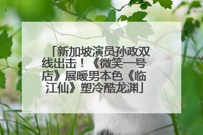 新加坡演员孙政双线出击！《微笑一号店》展暖男本色《临江仙》塑冷酷龙渊