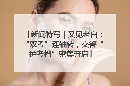 新闻特写｜又见老白：“双考”连轴转，交警“护考档”密集开启