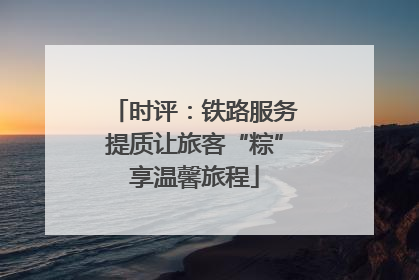 时评：铁路服务提质让旅客“粽”享温馨旅程