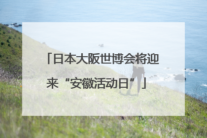 日本大阪世博会将迎来“安徽活动日”