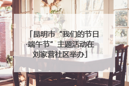 昆明市“我们的节日·端午节”主题活动在刘家营社区举办