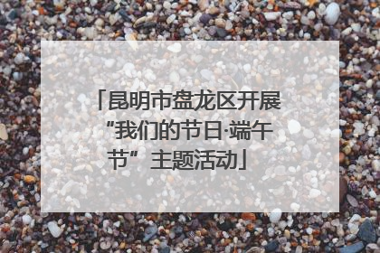 昆明市盘龙区开展“我们的节日·端午节”主题活动