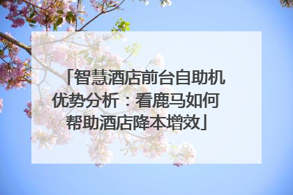 智慧酒店前台自助机优势分析：看鹿马如何帮助酒店降本增效