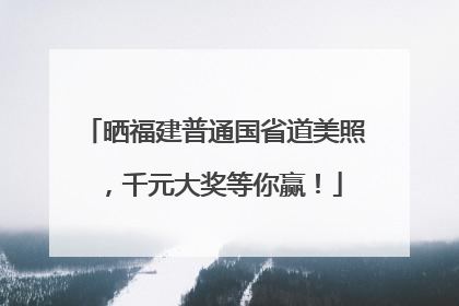 晒福建普通国省道美照，千元大奖等你赢！