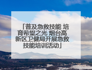 普及急救技能 培育希望之光 烟台高新区卫健局开展急救技能培训活动