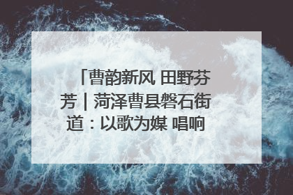 曹韵新风 田野芬芳｜菏泽曹县磐石街道：以歌为媒 唱响乡土“新歌声”