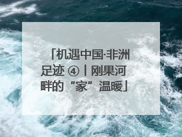 机遇中国·非洲足迹 ④丨刚果河畔的“家”温暖