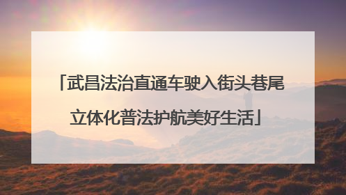 武昌法治直通车驶入街头巷尾 立体化普法护航美好生活