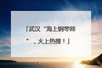 武汉“海上钢琴师”，火上热搜！