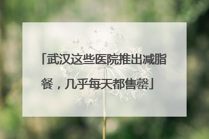 武汉这些医院推出减脂餐，几乎每天都售罄