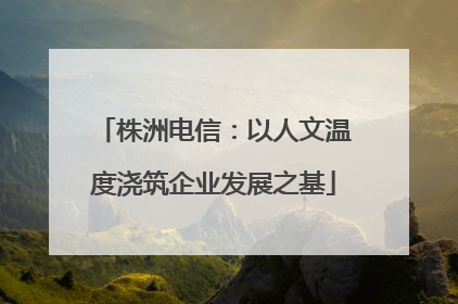 株洲电信：以人文温度浇筑企业发展之基