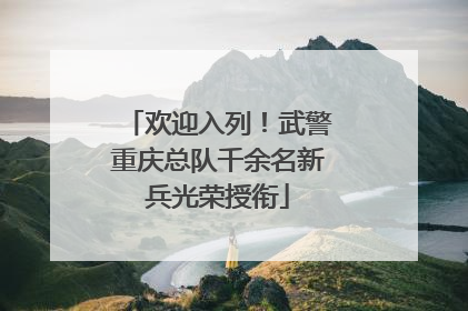 欢迎入列！武警重庆总队千余名新兵光荣授衔